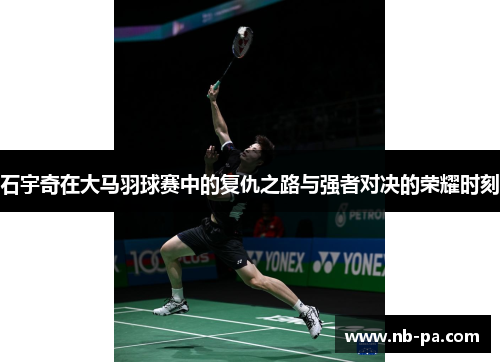 石宇奇在大马羽球赛中的复仇之路与强者对决的荣耀时刻