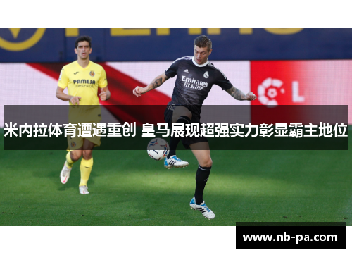 米内拉体育遭遇重创 皇马展现超强实力彰显霸主地位