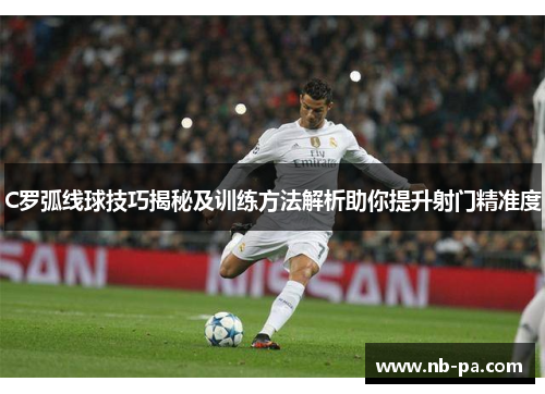 C罗弧线球技巧揭秘及训练方法解析助你提升射门精准度 C罗弧线球技巧揭秘及训练方法解析助你提升射门精准度