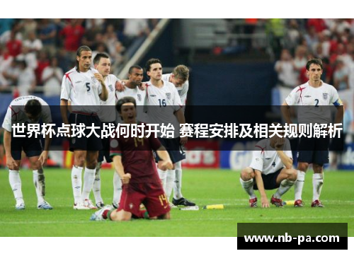 世界杯点球大战何时开始 赛程安排及相关规则解析