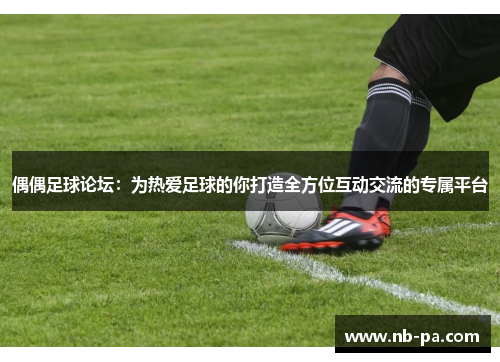 偶偶足球论坛：为热爱足球的你打造全方位互动交流的专属平台