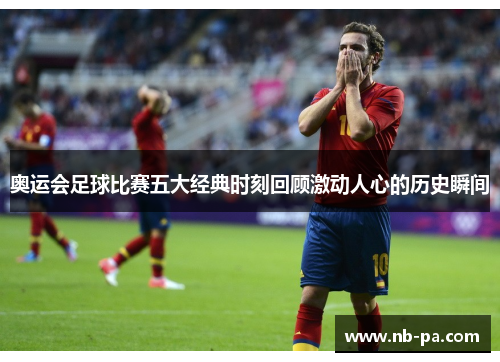 奥运会足球比赛五大经典时刻回顾激动人心的历史瞬间