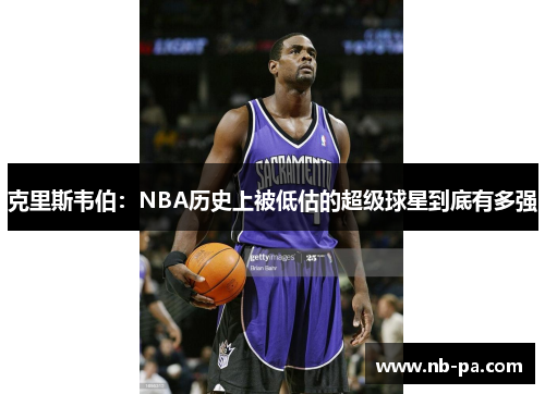 克里斯韦伯：NBA历史上被低估的超级球星到底有多强