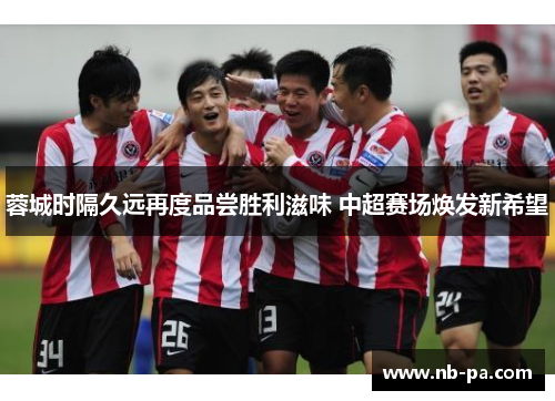 蓉城时隔久远再度品尝胜利滋味 中超赛场焕发新希望