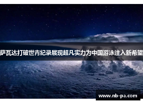 萨瓦达打破世青纪录展现超凡实力为中国游泳注入新希望 萨瓦达打破世青纪录展现超凡实力为中国游泳注入新希望