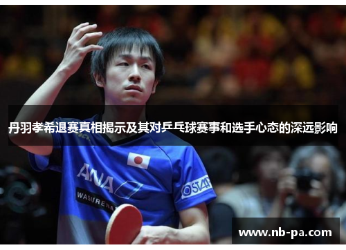 丹羽孝希退赛真相揭示及其对乒乓球赛事和选手心态的深远影响
