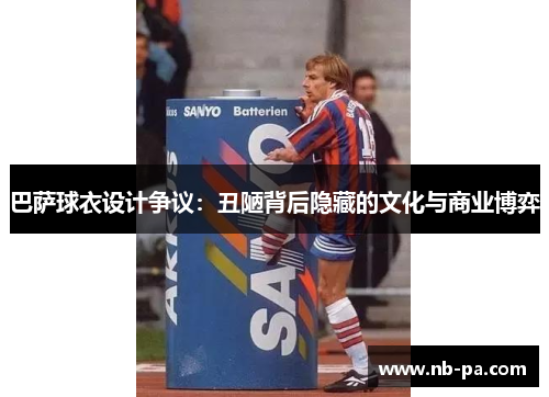 巴萨球衣设计争议：丑陋背后隐藏的文化与商业博弈