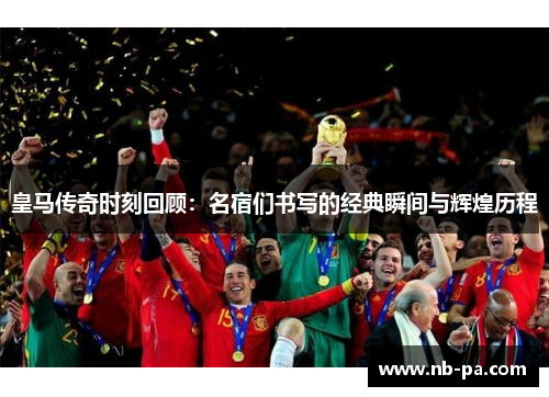 皇马传奇时刻回顾：名宿们书写的经典瞬间与辉煌历程