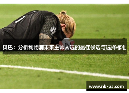 贝巴:分析利物浦未来主帅人选的最佳候选与选择标准 贝巴:分析利物浦未来主帅人选的最佳候选与选择标准