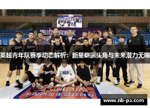 英超青年队赛季动态解析：新星崭露头角与未来潜力无限