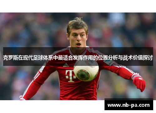 克罗斯在现代足球体系中最适合发挥作用的位置分析与战术价值探讨 克罗斯在现代足球体系中最适合发挥作用的位置分析与战术价值探讨