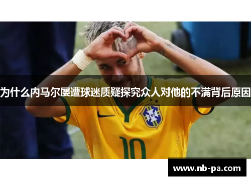 为什么内马尔屡遭球迷质疑探究众人对他的不满背后原因 为什么内马尔屡遭球迷质疑探究众人对他的不满背后原因