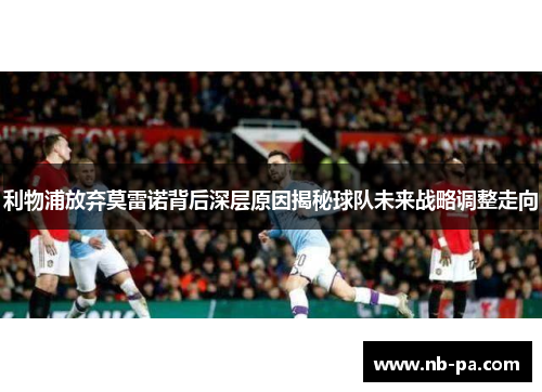 利物浦放弃莫雷诺背后深层原因揭秘球队未来战略调整走向 利物浦放弃莫雷诺背后深层原因揭秘球队未来战略调整走向