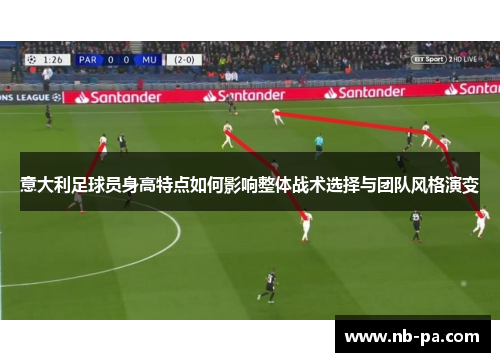 意大利足球员身高特点如何影响整体战术选择与团队风格演变 意大利足球员身高特点如何影响整体战术选择与团队风格演变