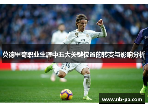 莫德里奇职业生涯中五大关键位置的转变与影响分析 莫德里奇职业生涯中五大关键位置的转变与影响分析