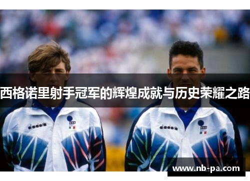 西格诺里射手冠军的辉煌成就与历史荣耀之路 西格诺里射手冠军的辉煌成就与历史荣耀之路