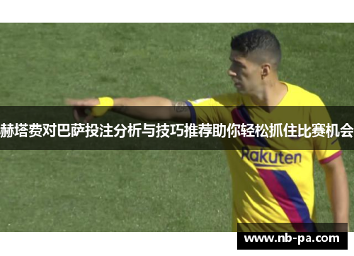 赫塔费对巴萨投注分析与技巧推荐助你轻松抓住比赛机会 赫塔费对巴萨投注分析与技巧推荐助你轻松抓住比赛机会
