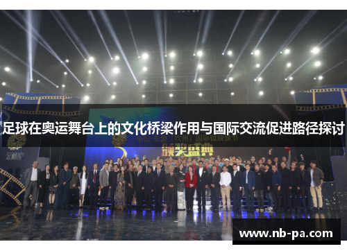 足球在奥运舞台上的文化桥梁作用与国际交流促进路径探讨 足球在奥运舞台上的文化桥梁作用与国际交流促进路径探讨