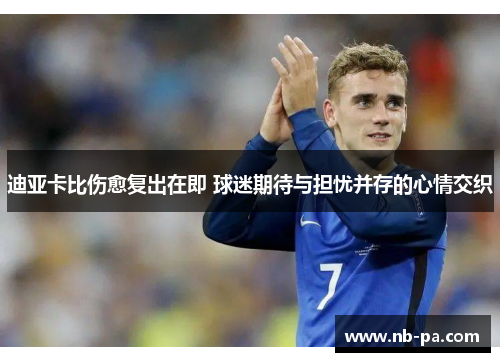 迪亚卡比伤愈复出在即 球迷期待与担忧并存的心情交织 迪亚卡比伤愈复出在即 球迷期待与担忧并存的心情交织