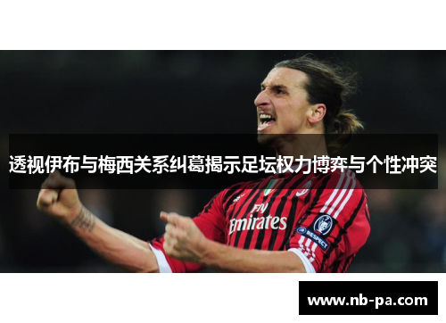 透视伊布与梅西关系纠葛揭示足坛权力博弈与个性冲突 透视伊布与梅西关系纠葛揭示足坛权力博弈与个性冲突