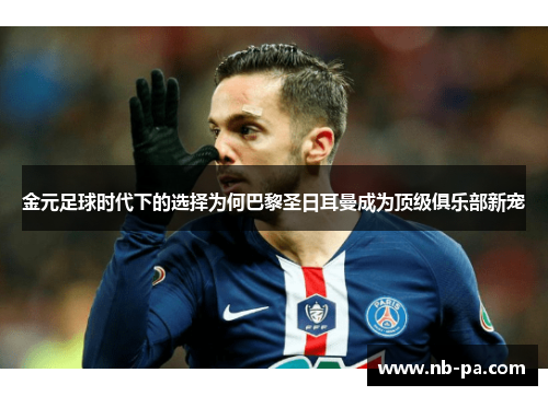 金元足球时代下的选择为何巴黎圣日耳曼成为顶级俱乐部新宠