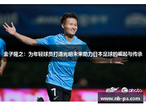 金子隆之：为年轻球员打造光明未来助力日本足球的崛起与传承