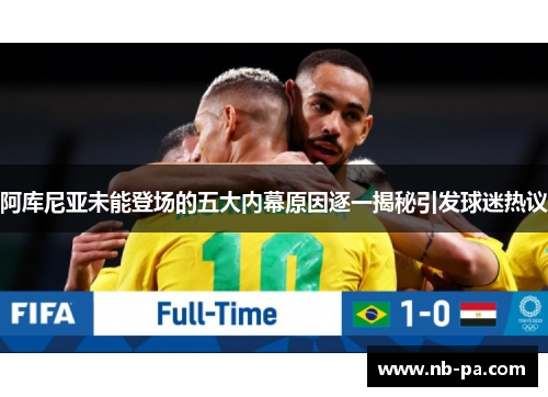 阿库尼亚未能登场的五大内幕原因逐一揭秘引发球迷热议