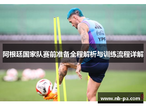 阿根廷国家队赛前准备全程解析与训练流程详解 阿根廷国家队赛前准备全程解析与训练流程详解