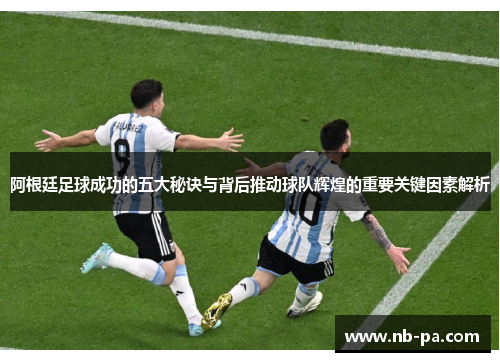 阿根廷足球成功的五大秘诀与背后推动球队辉煌的重要关键因素解析 阿根廷足球成功的五大秘诀与背后推动球队辉煌的重要关键因素解析