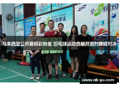 马来西亚公开赛精彩纷呈 羽毛球运动员展开激烈巅峰对决