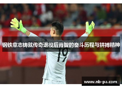 钢铁意志铸就传奇退役后肖智的奋斗历程与拼搏精神 钢铁意志铸就传奇退役后肖智的奋斗历程与拼搏精神