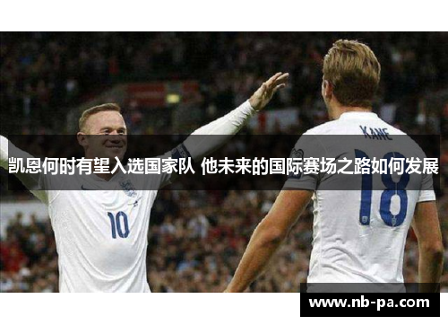 凯恩何时有望入选国家队 他未来的国际赛场之路如何发展