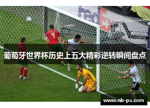 葡萄牙世界杯历史上五大精彩逆转瞬间盘点