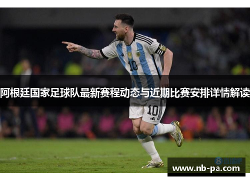 阿根廷国家足球队最新赛程动态与近期比赛安排详情解读