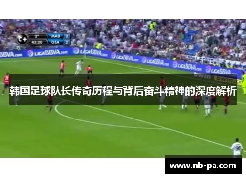 韩国足球队长传奇历程与背后奋斗精神的深度解析