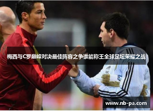 梅西与C罗巅峰对决最佳阵容之争谁能称王全球足坛荣耀之战