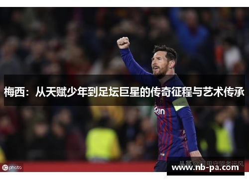 梅西：从天赋少年到足坛巨星的传奇征程与艺术传承