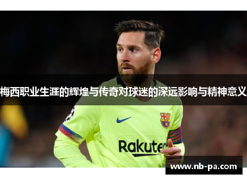 梅西职业生涯的辉煌与传奇对球迷的深远影响与精神意义