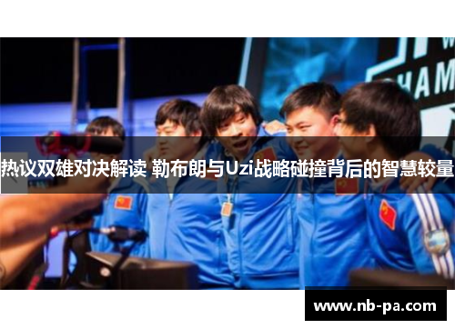 热议双雄对决解读 勒布朗与Uzi战略碰撞背后的智慧较量