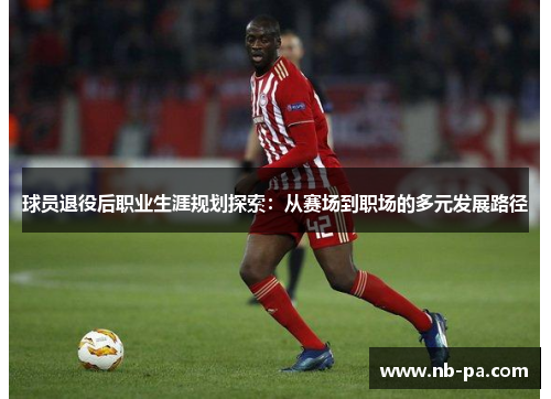 球员退役后职业生涯规划探索：从赛场到职场的多元发展路径