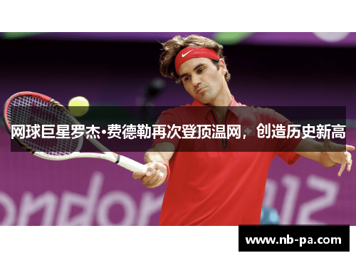 网球巨星罗杰·费德勒再次登顶温网，创造历史新高