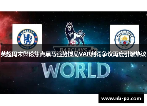 英超周末舆论焦点黑马强势搅局VAR判罚争议再度引爆热议
