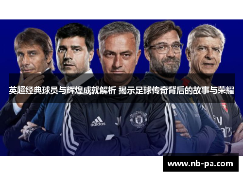 英超经典球员与辉煌成就解析 揭示足球传奇背后的故事与荣耀
