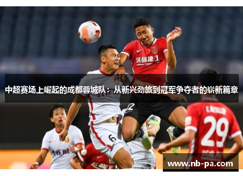 中超赛场上崛起的成都蓉城队：从新兴劲旅到冠军争夺者的崭新篇章