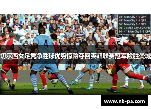 切尔西女足凭净胜球优势惊险夺回英超联赛冠军险胜曼城