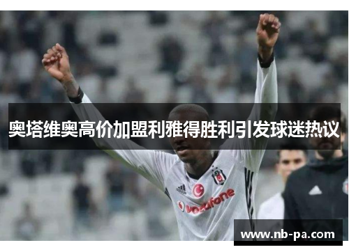 奥塔维奥高价加盟利雅得胜利引发球迷热议 奥塔维奥高价加盟利雅得胜利引发球迷热议