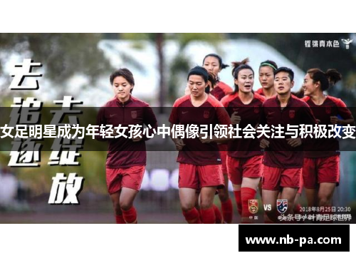 女足明星成为年轻女孩心中偶像引领社会关注与积极改变 女足明星成为年轻女孩心中偶像引领社会关注与积极改变