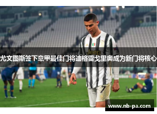 尤文图斯签下意甲最佳门将迪格雷戈里奥成为新门将核心