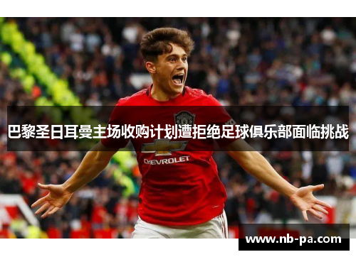 巴黎圣日耳曼主场收购计划遭拒绝足球俱乐部面临挑战