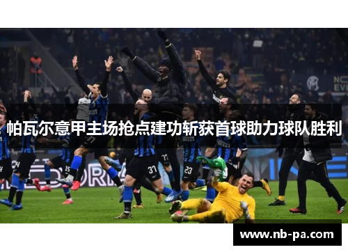 帕瓦尔意甲主场抢点建功斩获首球助力球队胜利